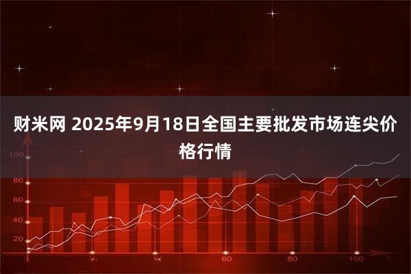 财米网 2025年9月18日全国主要批发市场连尖价格行情