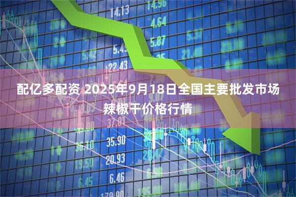 配亿多配资 2025年9月18日全国主要批发市场辣椒干价格行情