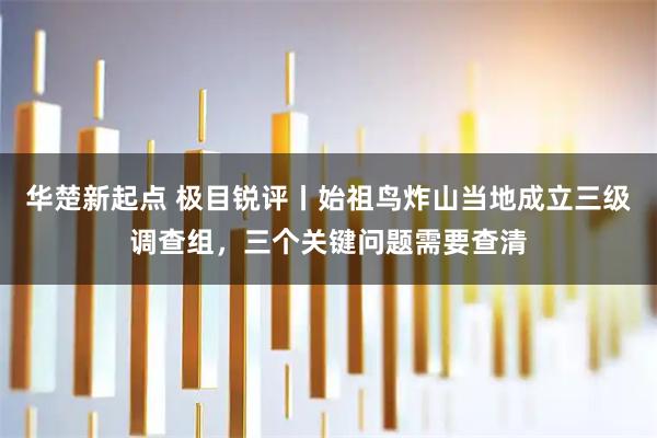 华楚新起点 极目锐评丨始祖鸟炸山当地成立三级调查组，三个关键问题需要查清