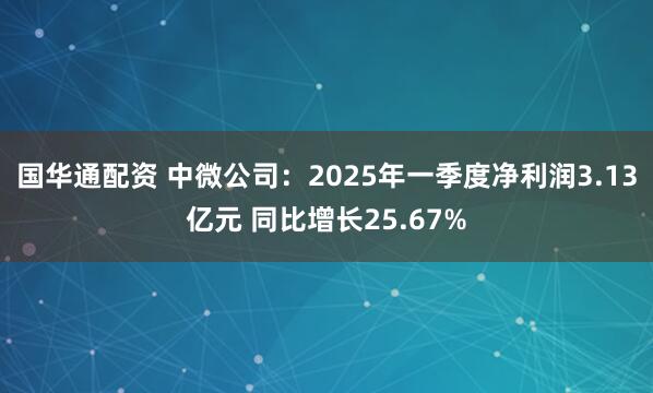 国华通配资 中微公司：2025年一季度净利润3.13亿元 同比增长25.67%