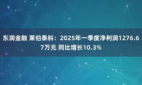 东润金融 莱伯泰科：2025年一季度净利润1276.67万元 同比增长10.3%