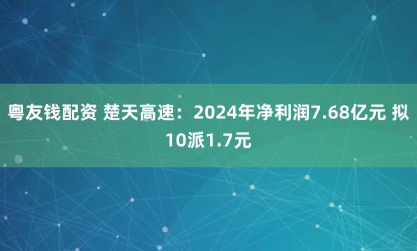 粤友钱配资 楚天高速：2024年净利润7.68亿元 拟10派1.7元