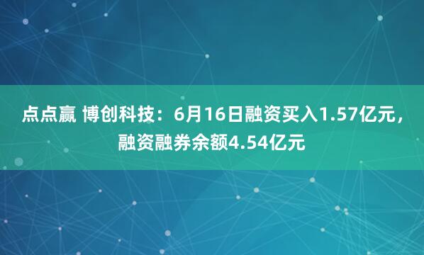 点点赢 博创科技：6月16日融资买入1.57亿元，融资融券余额4.54亿元