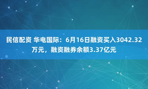 民信配资 华电国际：6月16日融资买入3042.32万元，融资融券余额3.37亿元