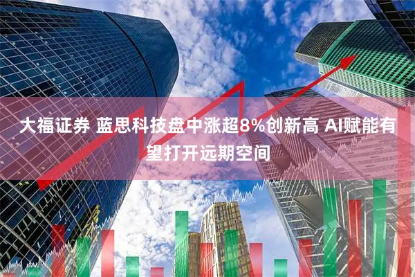 大福证券 蓝思科技盘中涨超8%创新高 AI赋能有望打开远期空间