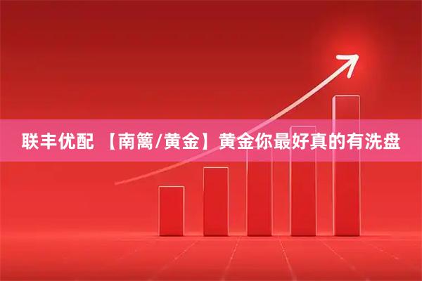 联丰优配 【南篱/黄金】黄金你最好真的有洗盘