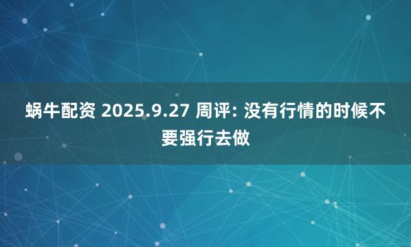 蜗牛配资 2025.9.27 周评: 没有行情的时候不要强行去做