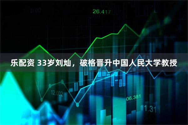 乐配资 33岁刘灿,破格晋升中国人民大学教授