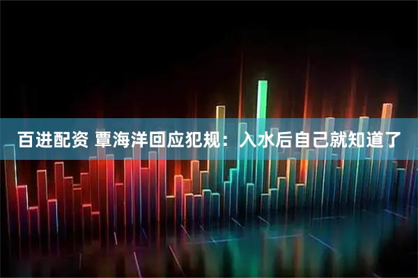 百进配资 覃海洋回应犯规：入水后自己就知道了
