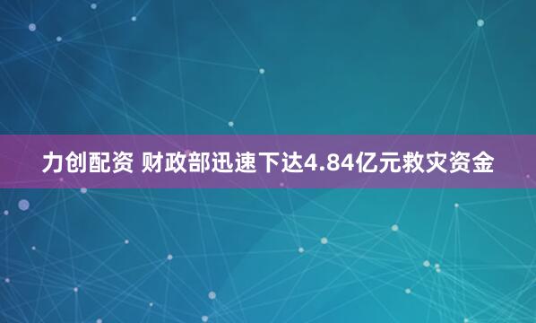 力创配资 财政部迅速下达4.84亿元救灾资金
