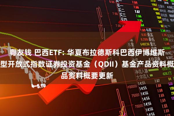 粤友钱 巴西ETF: 华夏布拉德斯科巴西伊博维斯帕交易型开放式指数证券投资基金（QDII）基金产品资料概要更新