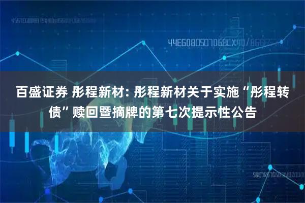百盛证券 彤程新材: 彤程新材关于实施“彤程转债”赎回暨摘牌的第七次提示性公告