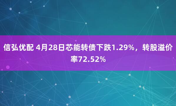 信弘优配 4月28日芯能转债下跌1.29%，转股溢价率72.52%