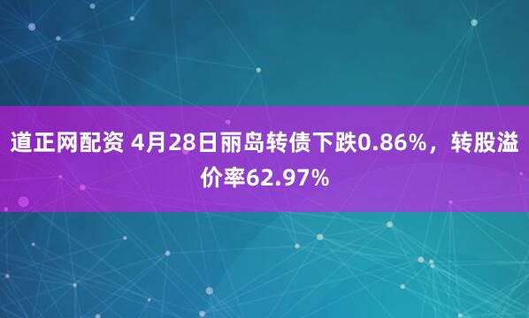 道正网配资 4月28日丽岛转债下跌0.86%，转股溢价率62.97%