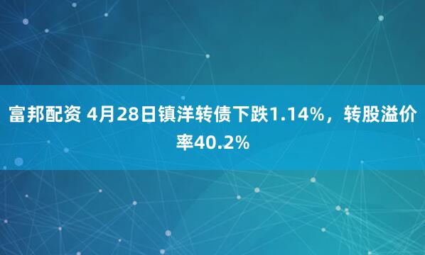 富邦配资 4月28日镇洋转债下跌1.14%，转股溢价率40.2%
