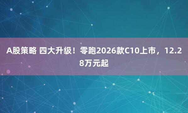 A股策略 四大升级！零跑2026款C10上市，12.28万元起
