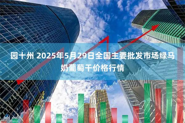 园十州 2025年5月29日全国主要批发市场绿马奶葡萄干价格行情