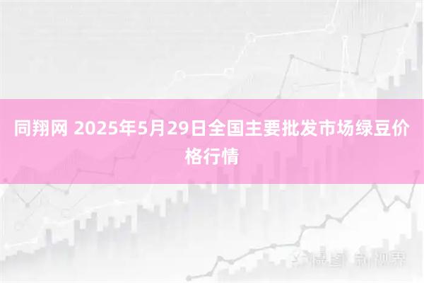 同翔网 2025年5月29日全国主要批发市场绿豆价格行情