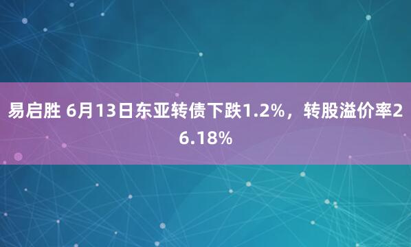 易启胜 6月13日东亚转债下跌1.2%，转股溢价率26.18%
