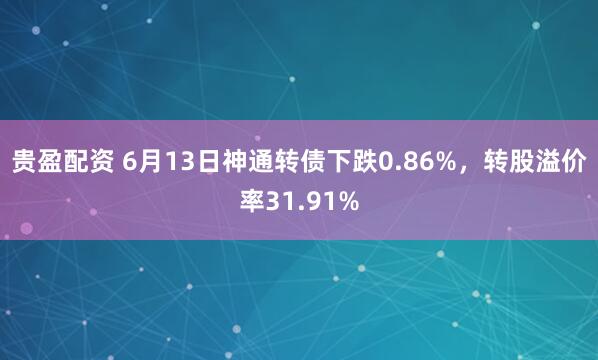 贵盈配资 6月13日神通转债下跌0.86%，转股溢价率31.91%
