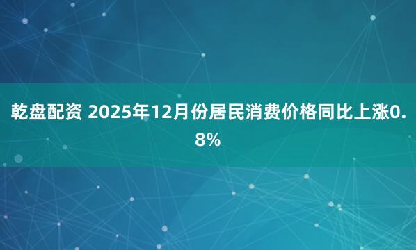 乾盘配资 2025年12月份居民消费价格同比上涨0.8%