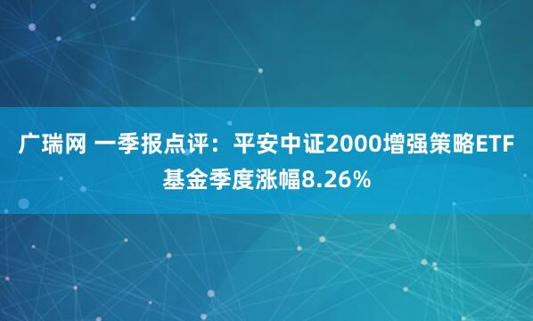 广瑞网 一季报点评：平安中证2000增强策略ETF基金季度涨幅8.26%