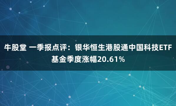 牛股堂 一季报点评：银华恒生港股通中国科技ETF基金季度涨幅20.61%