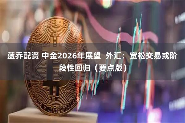 蓝乔配资 中金2026年展望  外汇：宽松交易或阶段性回归（要点版）