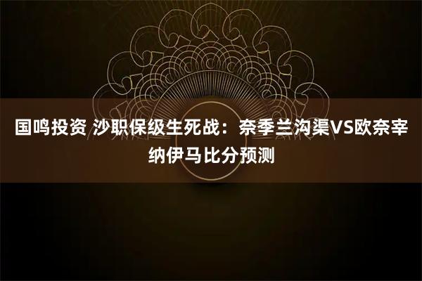 国鸣投资 沙职保级生死战：奈季兰沟渠VS欧奈宰纳伊马比分预测