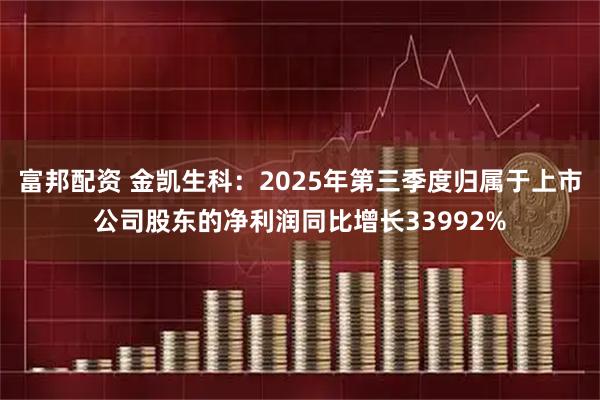 富邦配资 金凯生科：2025年第三季度归属于上市公司股东的净利润同比增长33992%