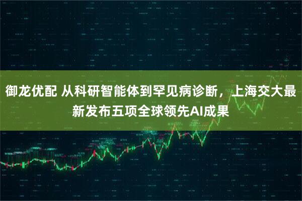 御龙优配 从科研智能体到罕见病诊断，上海交大最新发布五项全球领先AI成果