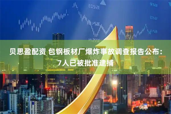 贝思盈配资 包钢板材厂爆炸事故调查报告公布：7人已被批准逮捕